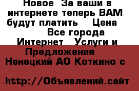 Новое! За ваши в интернете теперь ВАМ! будут платить! › Цена ­ 777 - Все города Интернет » Услуги и Предложения   . Ненецкий АО,Коткино с.
